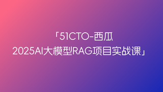 51CTO-西瓜-2025AI大模型RAG项目实战课🔥🔥🔥